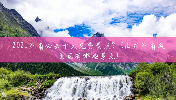 2021济南必去十大免费景点?(山东济南风景区有哪些景点) 2021济南必去十大免费景点?(山东济南风景区有哪些景点)