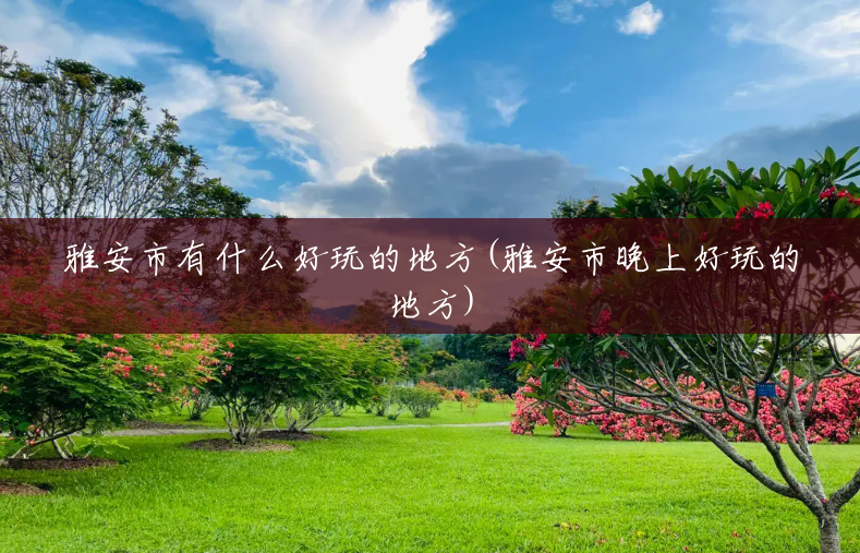 雅安市有什么好玩的地方(雅安市晚上好玩的地方) 雅安市有什么好玩的地方(雅安市晚上好玩的地方)