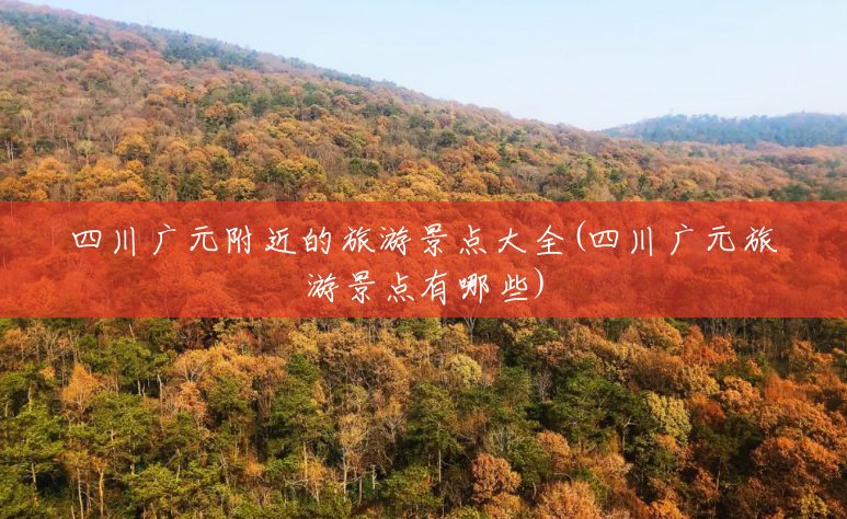 四川广元附近的旅游景点大全(四川广元旅游景点有哪些) 四川广元附近的旅游景点大全(四川广元旅游景点有哪些)