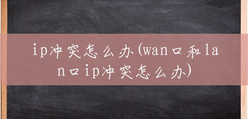 ip冲突怎么办(wan口和lan口ip冲突怎么办)