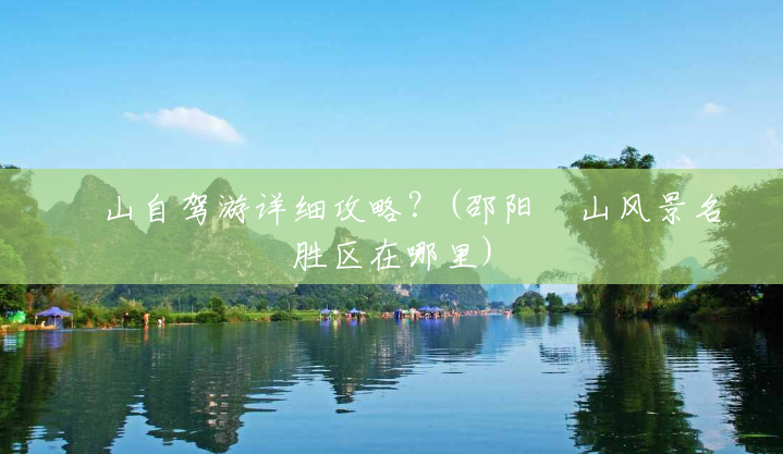 崀山自驾游详细攻略？(邵阳崀山风景名胜区在哪里)