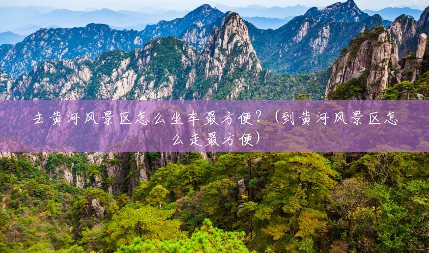 去黄河风景区怎么坐车最方便？(到黄河风景区怎么走最方便)