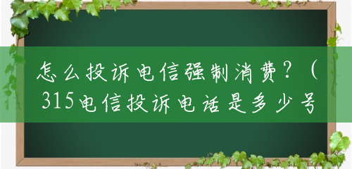 怎么投诉电信强制消费?(315电信投诉电话是多少号) 怎么投诉电信强制消费?(315电信投诉电话是多少号)