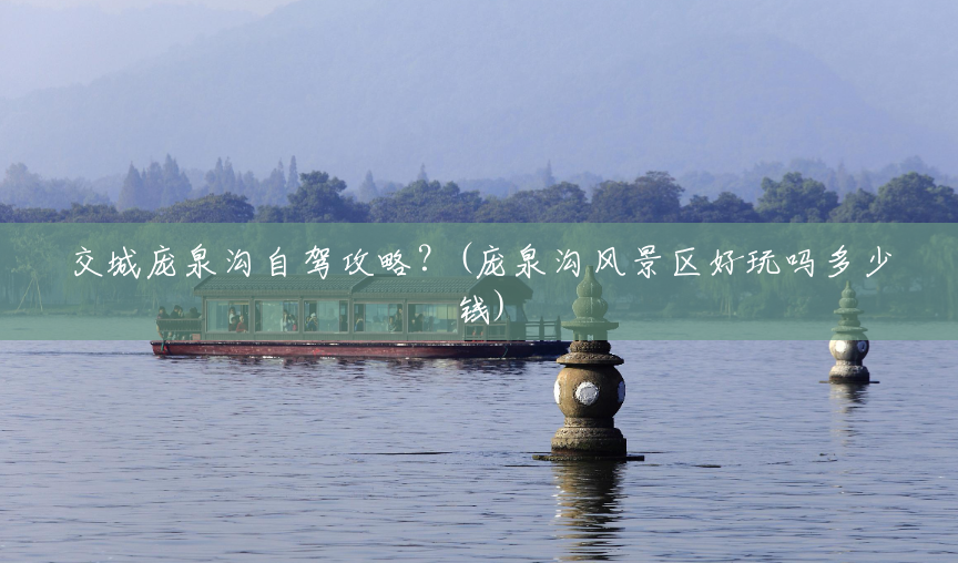 交城庞泉沟自驾攻略?(庞泉沟风景区好玩吗多少钱) 交城庞泉沟自驾攻略?(庞泉沟风景区好玩吗多少钱)