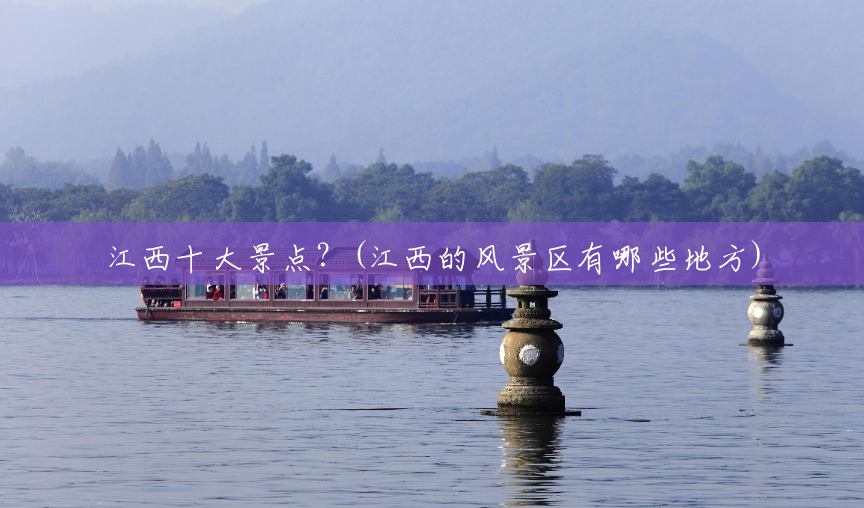 江西十大景点?(江西的风景区有哪些地方) 江西十大景点?(江西的风景区有哪些地方)