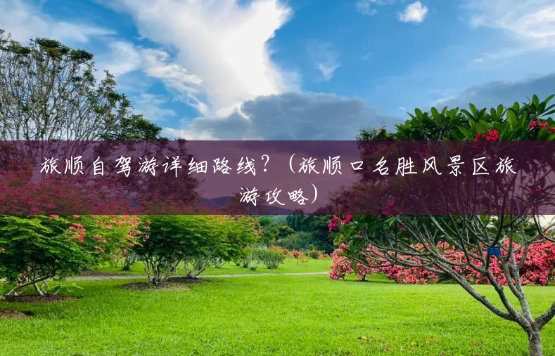 旅顺自驾游详细路线？(旅顺口名胜风景区旅游攻略)