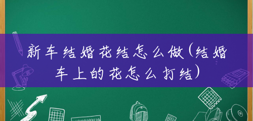 新车结婚花结怎么做(结婚车上的花怎么打结) 新车结婚花结怎么做(结婚车上的花怎么打结)