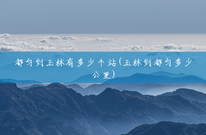 都匀到玉林有多少个站(玉林到都匀多少公里) 都匀到玉林有多少个站(玉林到都匀多少公里)