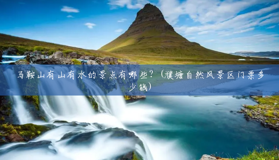 马鞍山有山有水的景点有哪些？(濮塘自然风景区门票多少钱)