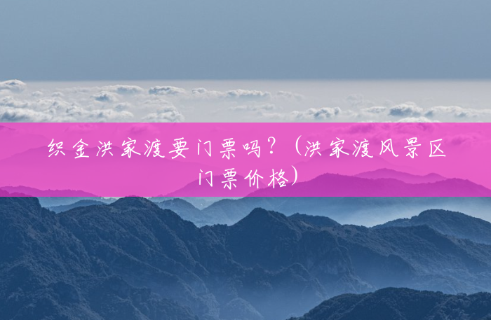 织金洪家渡要门票吗?(洪家渡风景区门票价格) 织金洪家渡要门票吗?(洪家渡风景区门票价格)