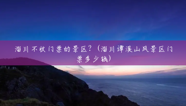淄川不收门票的景区?(淄川谭溪山风景区门票多少钱) 淄川不收门票的景区?(淄川谭溪山风景区门票多少钱)