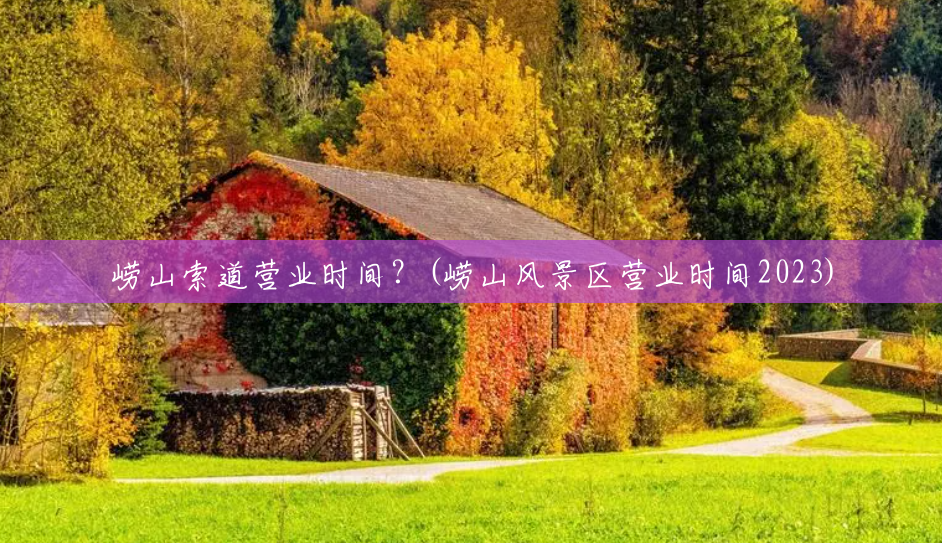 崂山索道营业时间?(崂山风景区营业时间2023) 崂山索道营业时间?(崂山风景区营业时间2023)