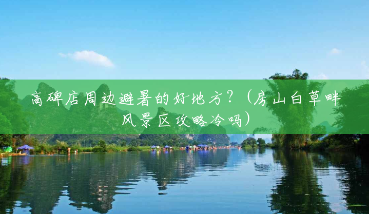 高碑店周边避暑的好地方？(房山白草畔风景区攻略冷吗)