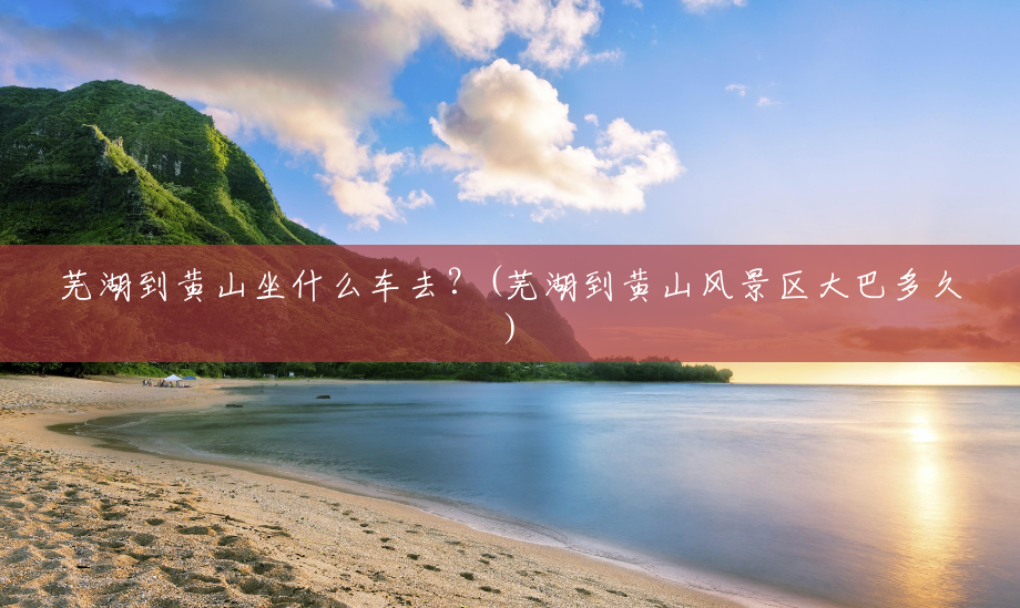 芜湖到黄山坐什么车去?(芜湖到黄山风景区大巴多久) 芜湖到黄山坐什么车去?(芜湖到黄山风景区大巴多久)