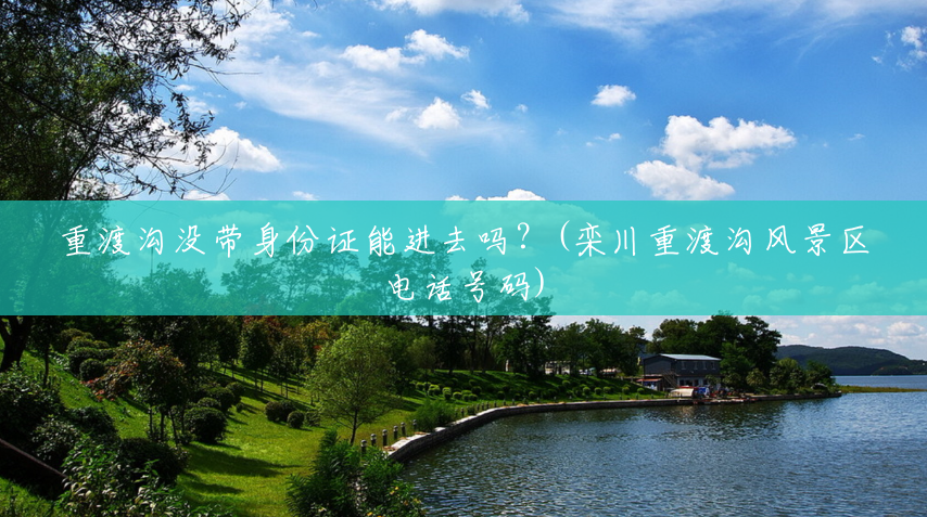 重渡沟没带身份证能进去吗?(栾川重渡沟风景区电话号码) 重渡沟没带身份证能进去吗?(栾川重渡沟风景区电话号码)