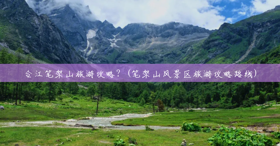 合江笔架山旅游攻略?(笔架山风景区旅游攻略路线) 合江笔架山旅游攻略?(笔架山风景区旅游攻略路线)