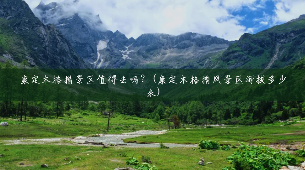 康定木格措景区值得去吗?(康定木格措风景区海拔多少米) 康定木格措景区值得去吗?(康定木格措风景区海拔多少米)