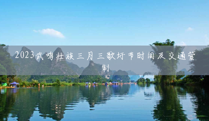 2023武鸣壮族三月三歌圩节时间及交通管制 2023武鸣壮族三月三歌圩节时间及交通管制