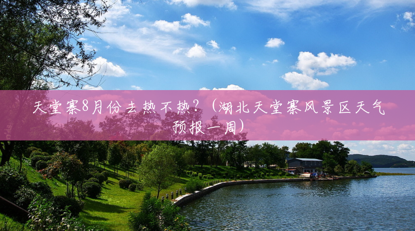 天堂寨8月份去热不热?(湖北天堂寨风景区天气预报一周) 天堂寨8月份去热不热?(湖北天堂寨风景区天气预报一周)