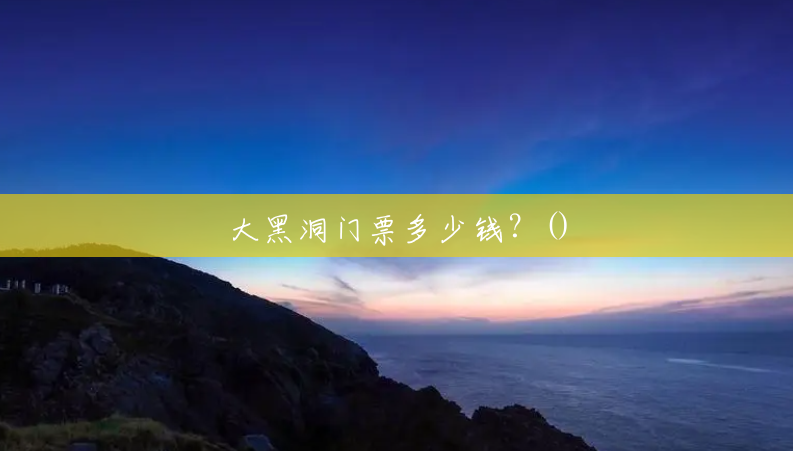 大黑洞门票多少钱？()