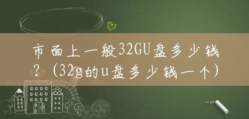 市面上一般32GU盘多少钱?(32g的u盘多少钱一个) 市面上一般32GU盘多少钱?(32g的u盘多少钱一个)