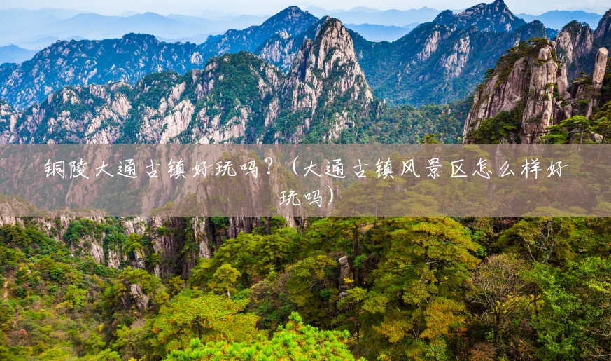 铜陵大通古镇好玩吗?(大通古镇风景区怎么样好玩吗) 铜陵大通古镇好玩吗?(大通古镇风景区怎么样好玩吗)
