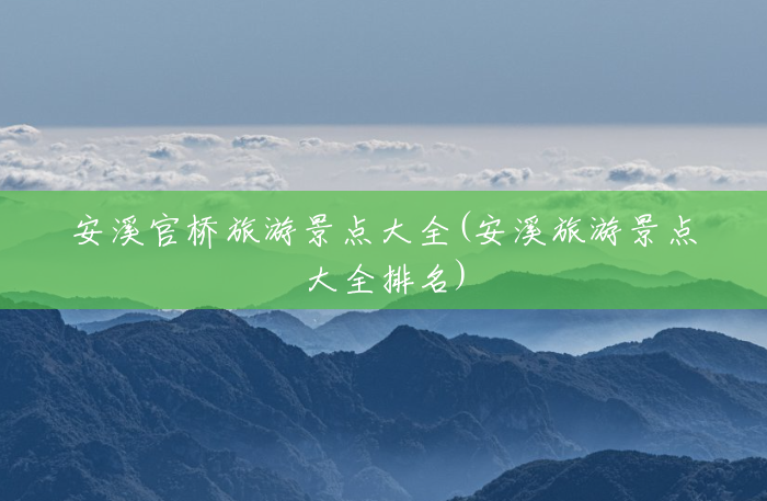 安溪官桥旅游景点大全(安溪旅游景点大全排名) 安溪官桥旅游景点大全(安溪旅游景点大全排名)