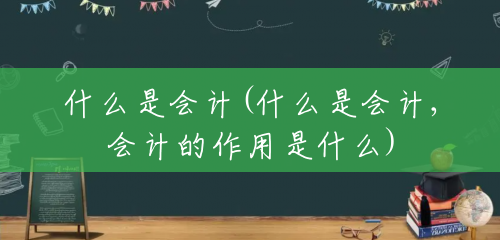什么是会计(什么是会计,会计的作用是什么) 什么是会计(什么是会计,会计的作用是什么)