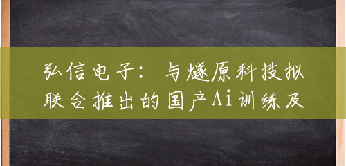 弘信电子:与燧原科技拟联合推出的国产Ai训练及推理服务器目前已完成样机开发制造 弘信电子:与燧原科技拟联合推出的国产Ai训练及推理服务器目前已完成样机开发制造