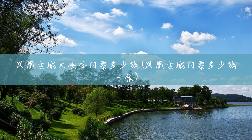 凤凰古城大峡谷门票多少钱(凤凰古城门票多少钱一张) 凤凰古城大峡谷门票多少钱(凤凰古城门票多少钱一张)