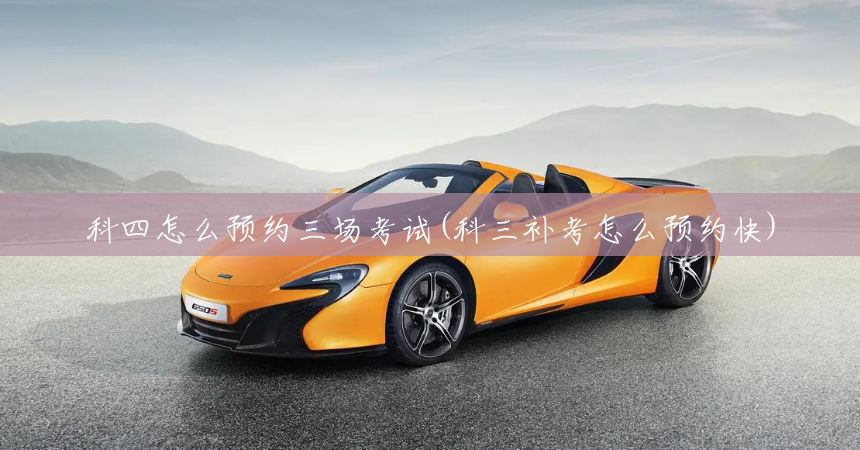科四怎么预约三场考试(科三补考怎么预约快)