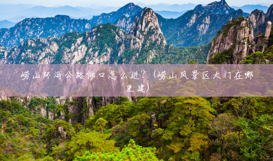 崂山环海公路仰口怎么进?(崂山风景区大门在哪里建) 崂山环海公路仰口怎么进?(崂山风景区大门在哪里建)