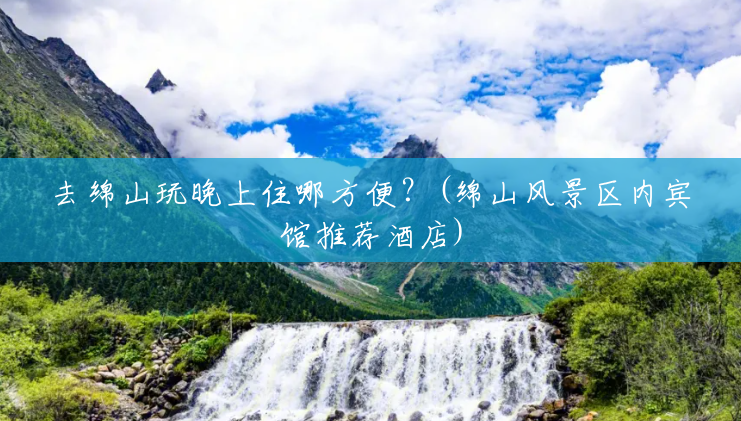 去绵山玩晚上住哪方便?(绵山风景区内宾馆推荐酒店) 去绵山玩晚上住哪方便?(绵山风景区内宾馆推荐酒店)