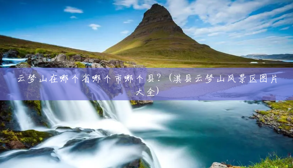 云梦山在哪个省哪个市哪个县?(淇县云梦山风景区图片大全) 云梦山在哪个省哪个市哪个县?(淇县云梦山风景区图片大全)