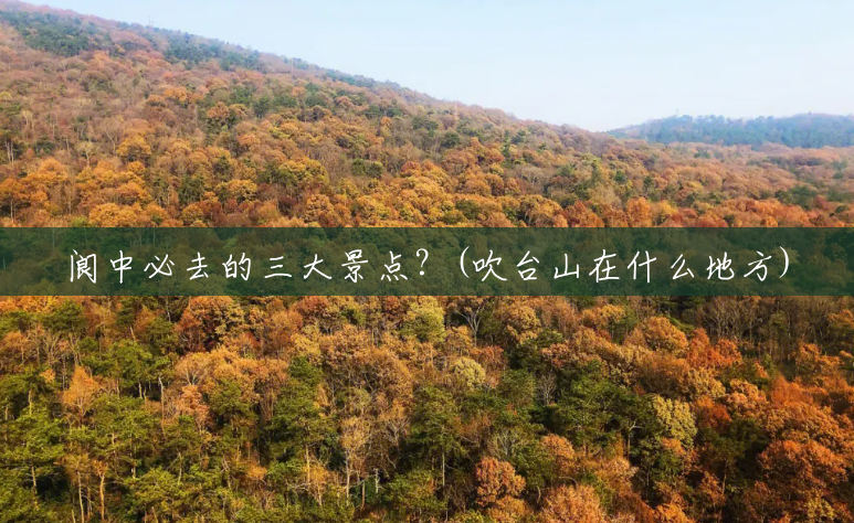 阆中必去的三大景点？(吹台山在什么地方)