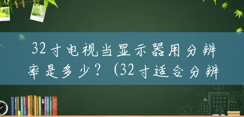32寸电视当显示器用分辨率是多少?(32寸适合分辨率是多少的电视) 32寸电视当显示器用分辨率是多少?(32寸适合分辨率是多少的电视)