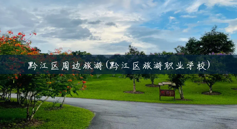黔江区周边旅游(黔江区旅游职业学校) 黔江区周边旅游(黔江区旅游职业学校)