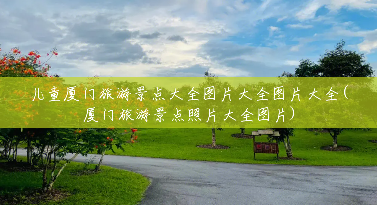 儿童厦门旅游景点大全图片大全图片大全(厦门旅游景点照片大全图片) 儿童厦门旅游景点大全图片大全图片大全(厦门旅游景点照片大全图片)