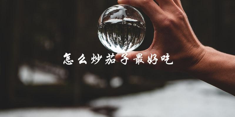 如何炒茄子才能让它最美味? 如何炒茄子才能让它最美味?