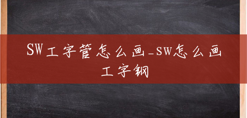 SW工字管怎么画_sw怎么画工字钢 SW工字管怎么画_sw怎么画工字钢