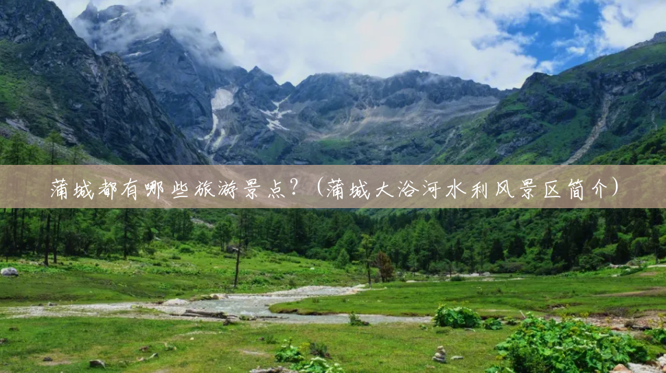 蒲城都有哪些旅游景点?(蒲城大浴河水利风景区简介) 蒲城都有哪些旅游景点?(蒲城大浴河水利风景区简介)