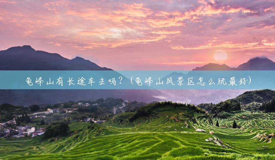 龟峰山有长途车去吗?(龟峰山风景区怎么玩最好) 龟峰山有长途车去吗?(龟峰山风景区怎么玩最好)
