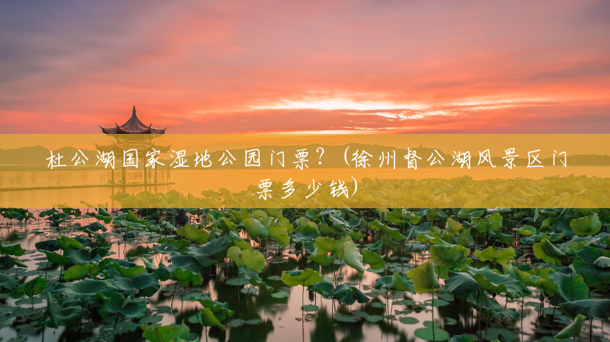 杜公湖国家湿地公园门票?(徐州督公湖风景区门票多少钱) 杜公湖国家湿地公园门票?(徐州督公湖风景区门票多少钱)