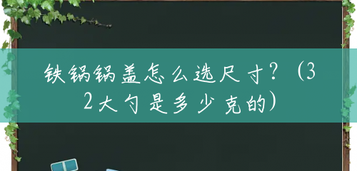 铁锅锅盖怎么选尺寸?(32大勺是多少克的) 铁锅锅盖怎么选尺寸?(32大勺是多少克的)