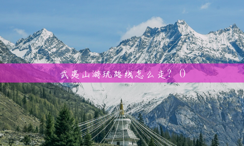 武夷山游玩路线怎么走?() 武夷山游玩路线怎么走?()