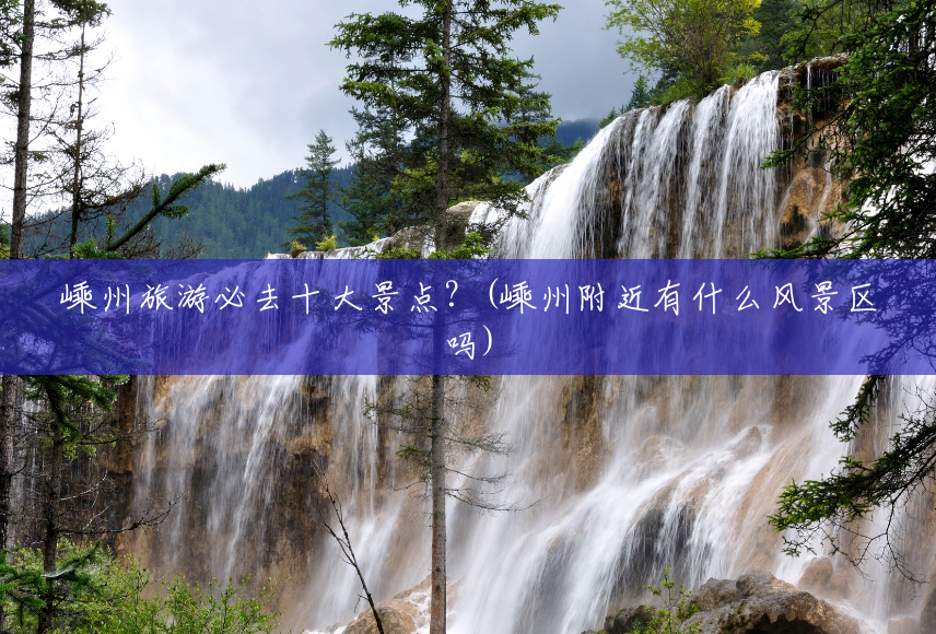 嵊州旅游必去十大景点？(嵊州附近有什么风景区吗)