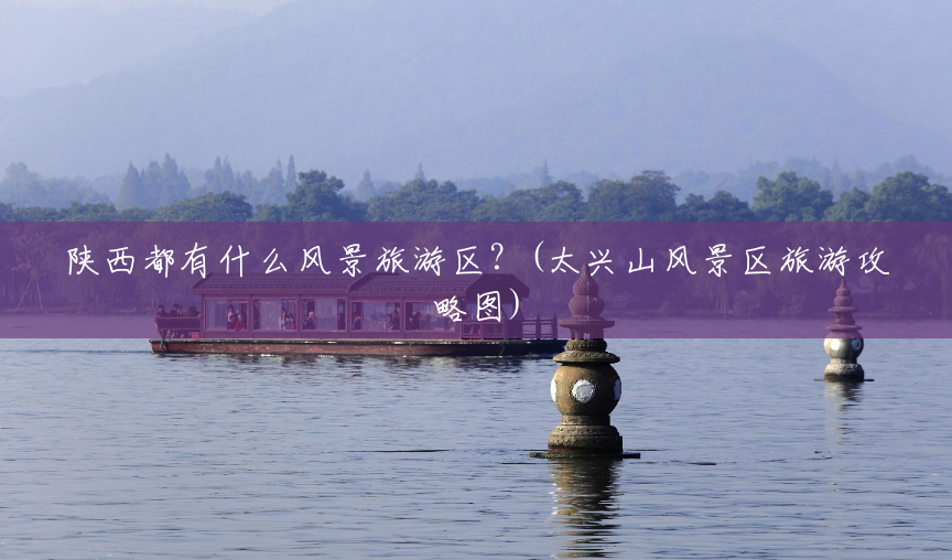 陕西都有什么风景旅游区？(太兴山风景区旅游攻略图)