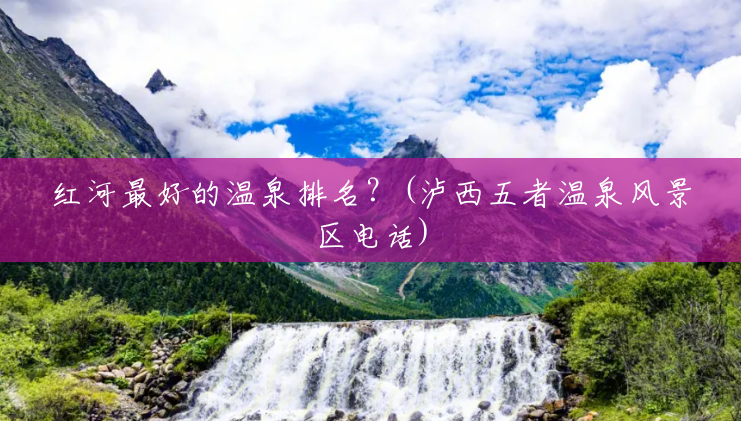 红河最好的温泉排名?(泸西五者温泉风景区电话) 红河最好的温泉排名?(泸西五者温泉风景区电话)