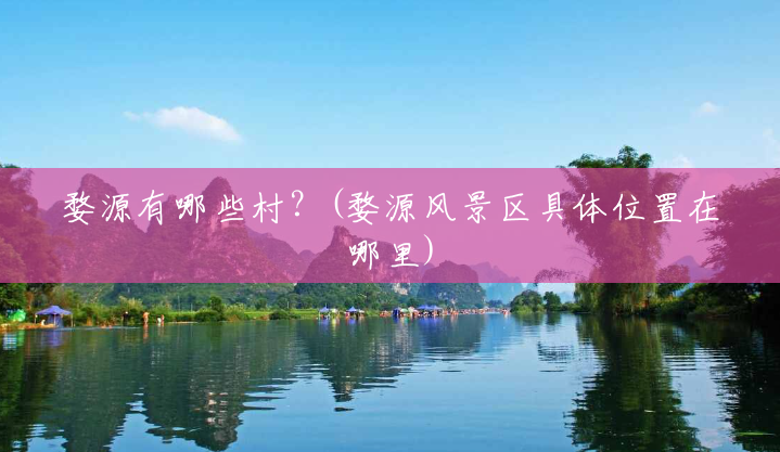 婺源有哪些村？(婺源风景区具体位置在哪里)