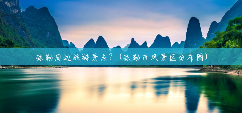 弥勒周边旅游景点?(弥勒市风景区分布图) 弥勒周边旅游景点?(弥勒市风景区分布图)